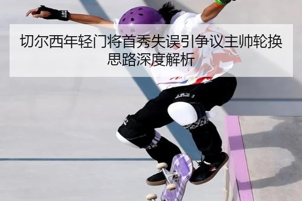 切尔西年轻门将首秀失误引争议主帅轮换思路深度解析 | ODSPORTS
