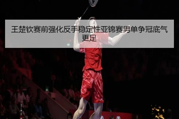 王楚钦赛前强化反手稳定性亚锦赛男单争冠底气更足 | ODSPORTS