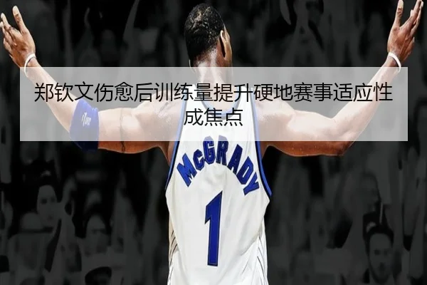 郑钦文伤愈后训练量提升硬地赛事适应性成焦点 | ODSPORTS